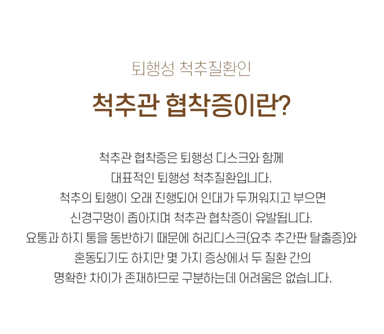 척추관 협착증 설명 인포그래픽. 퇴행성 척추질환으로 신경구멍이 좁아져 발생하며 요통·하지통을 동반하고 허리디스크와의 차이를 안내. 퇴행성 척추질환인 척추관 협착증이란? 척추관 협착증은 퇴행성 디스크와 함께 대표적인 퇴행성 척추질환입니다. 척추의 퇴행이 오래 진행되어 인대가 두꺼워지고 부으면 신경구멍이 좁아지며 척추관 협착증이 유발됩니다. 요통과 하지 통을 동반하기 때문에 허리디스크(요추 추간판 탈출증)와 혼동되기도 하지만 몇 가지 증상에서 두 질환 간의 명확한 차이가 존재하므로 구분하는데 어려움은 없습니다.